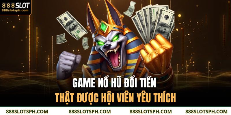 Game nổ hũ đổi tiền thật được hội viên yêu thích 